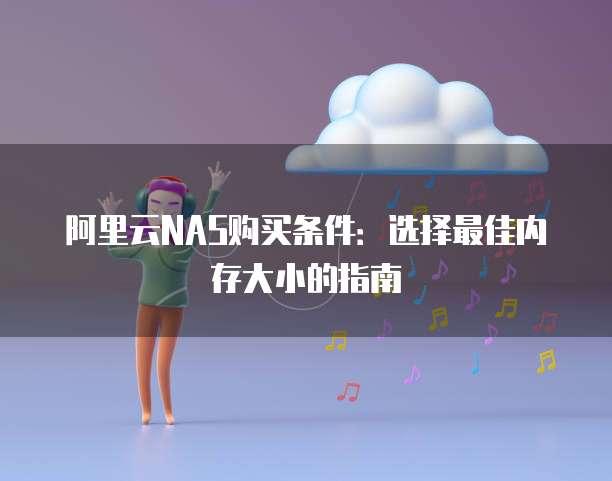 阿里云NAS购买条件:选择最佳内存大小的指南
