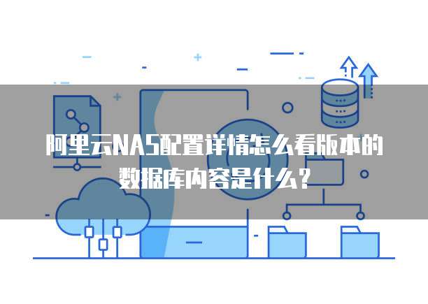 阿里云NAS配置详情怎么看版本的数据库内容是什么?