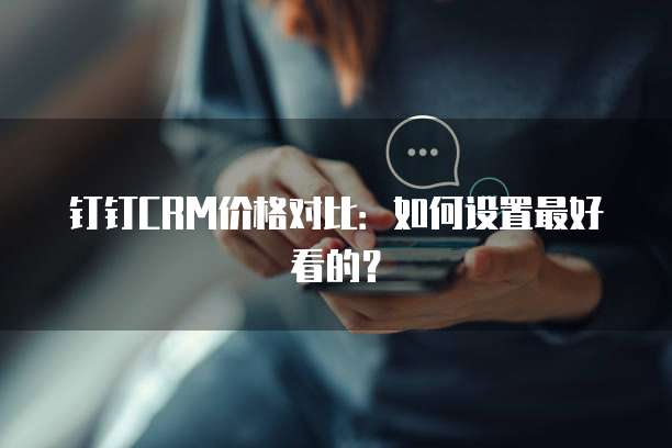 钉钉CRM价格对比：如何设置最好看的？
