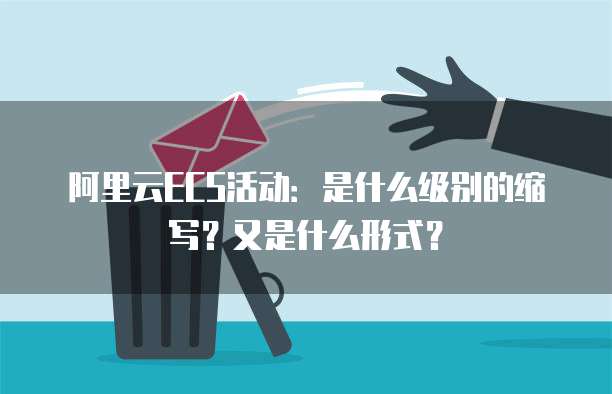 阿里云ECS活动：是什么级别的缩写？又是什么形式？