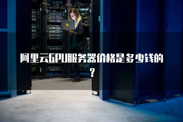 阿里云GPU服务器价格是多少钱的?