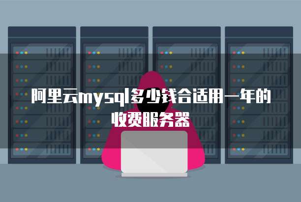 阿里云mysql多少钱合适用一年的收费服务器