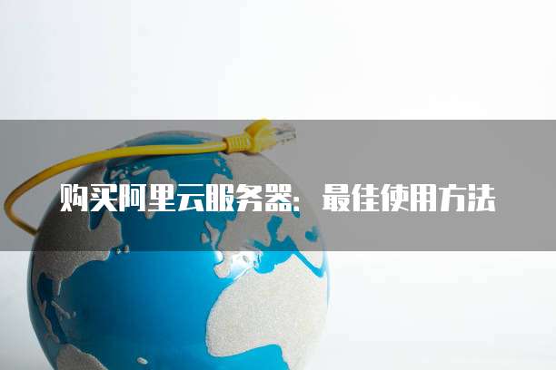 购买阿里云服务器:最佳使用方法
