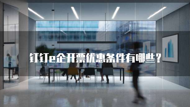钉钉e企开票优惠条件有哪些?