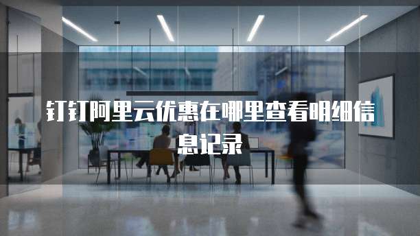 钉钉阿里云优惠在哪里查看明细信息记录