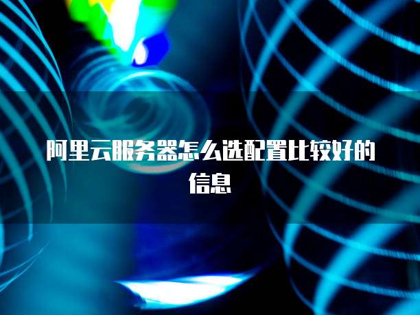 阿里云服务器怎么选配置比较好的信息