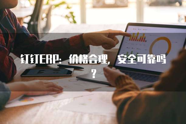 钉钉ERP：价格合理，安全可靠吗？