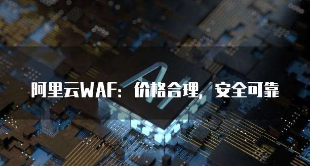 阿里云WAF：价格合理，安全可靠