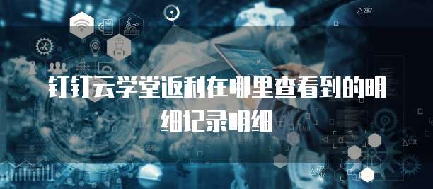 钉钉云学堂返利在哪里查看到的明细记录明细