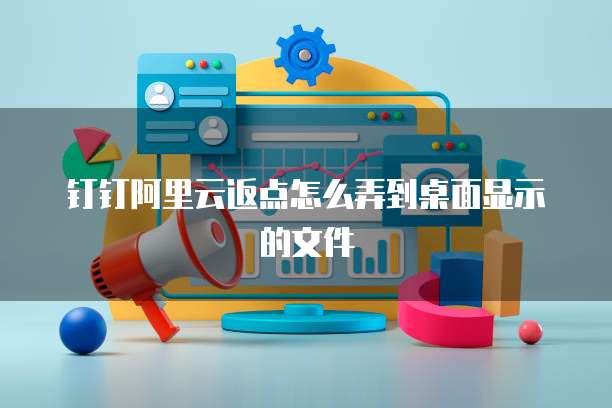 钉钉阿里云返点怎么弄到桌面显示的文件