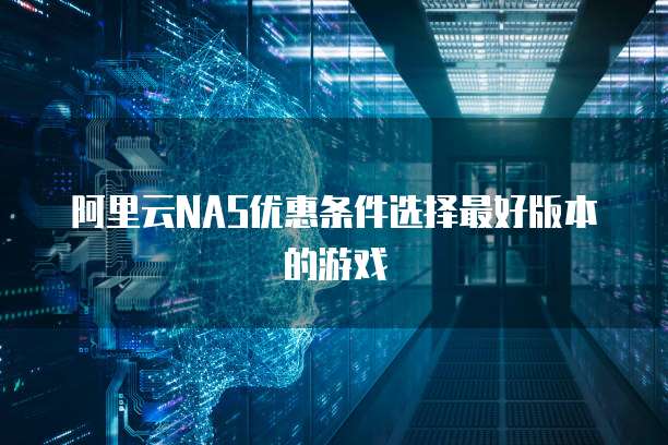 阿里云NAS优惠条件选择最好版本的游戏