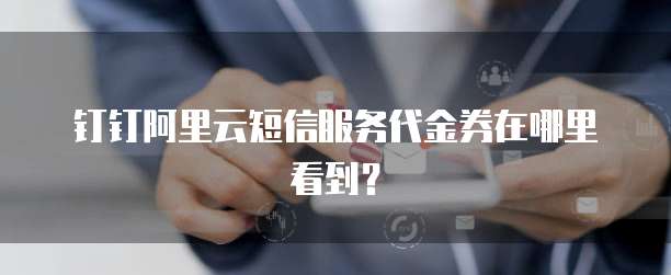钉钉阿里云短信服务代金券在哪里看到?
