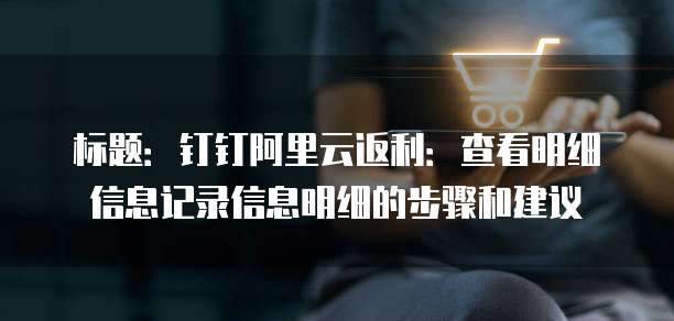 标题:钉钉阿里云返利:查看明细信息记录信息明细的步骤和建议