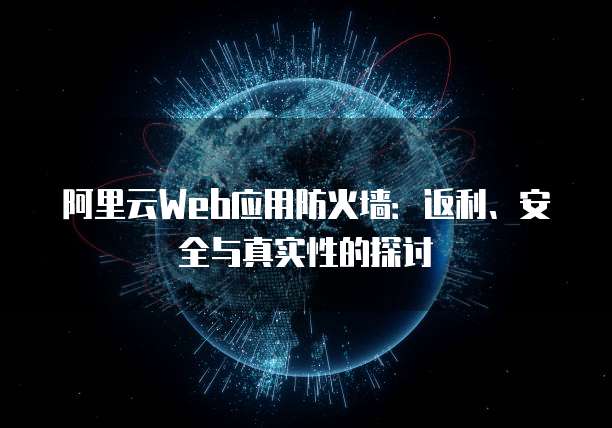 阿里云Web应用防火墙:返利、安全与真实性的探讨