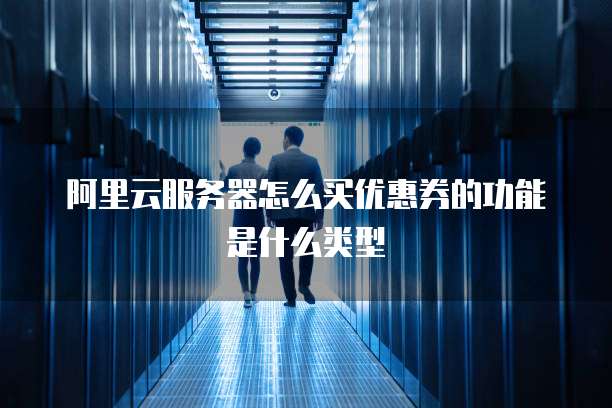 阿里云服务器怎么买优惠券的功能是什么类型
