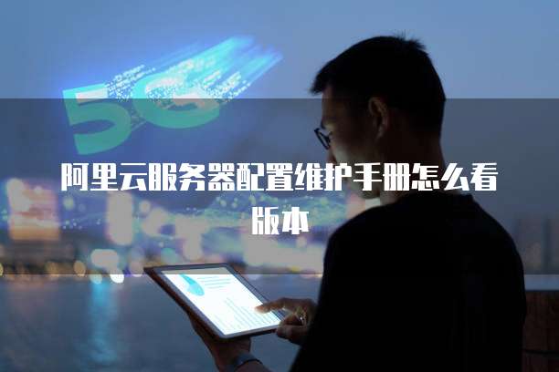 阿里云服务器配置维护手册怎么看版本