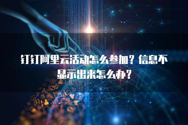 钉钉阿里云活动怎么参加?信息不显示出来怎么办?