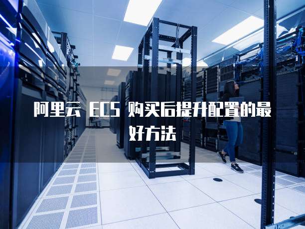 阿里云 ECS 购买后提升配置的最好方法