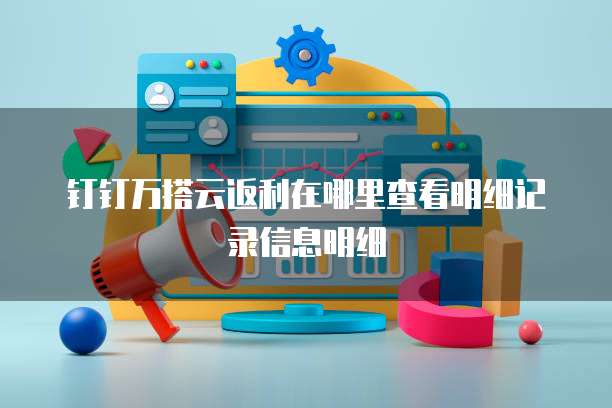 钉钉万搭云返利在哪里查看明细记录信息明细