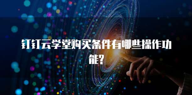 钉钉云学堂购买条件有哪些操作功能?