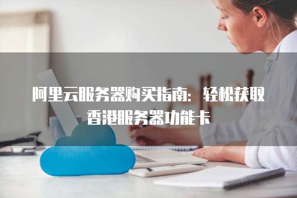 阿里云服务器购买指南:轻松获取香港服务器功能卡