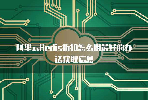 阿里云Redis折扣怎么用最好的办法获取信息