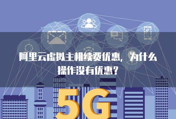 阿里云虚拟主机续费优惠，为什么操作没有优惠？