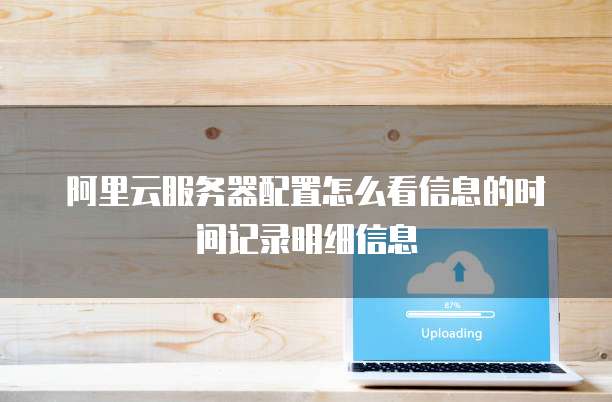 阿里云服务器配置怎么看信息的时间记录明细信息