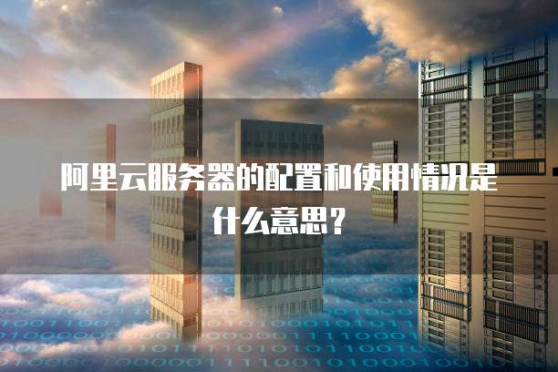 阿里云服务器的配置和使用情况是什么意思?