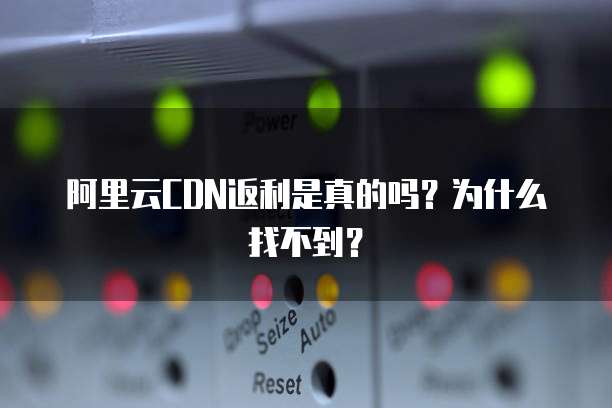 阿里云CDN返利是真的吗?为什么找不到?