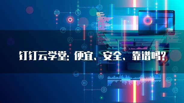 钉钉云学堂: 便宜、安全、靠谱吗?