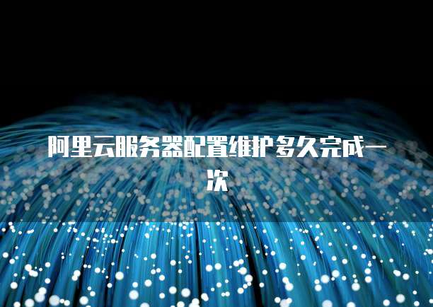 阿里云服务器配置维护多久完成一次