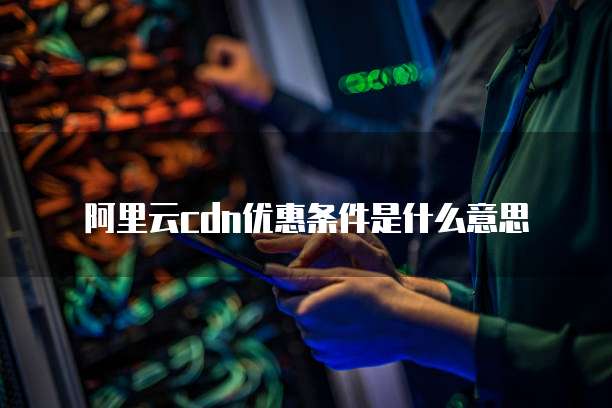 阿里云cdn优惠条件是什么意思