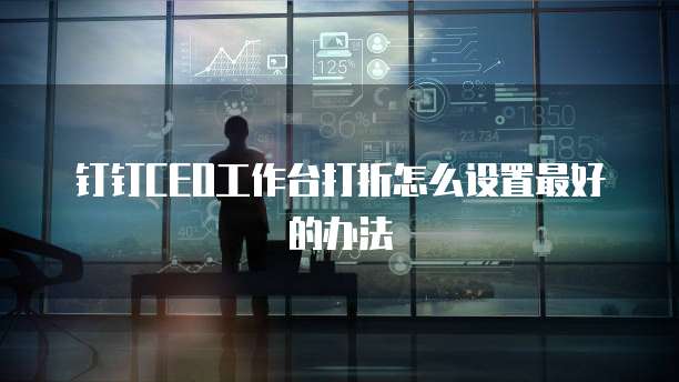 钉钉CEO工作台打折怎么设置最好的办法