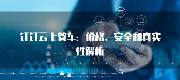 钉钉云上管车:价格、安全和真实性解析