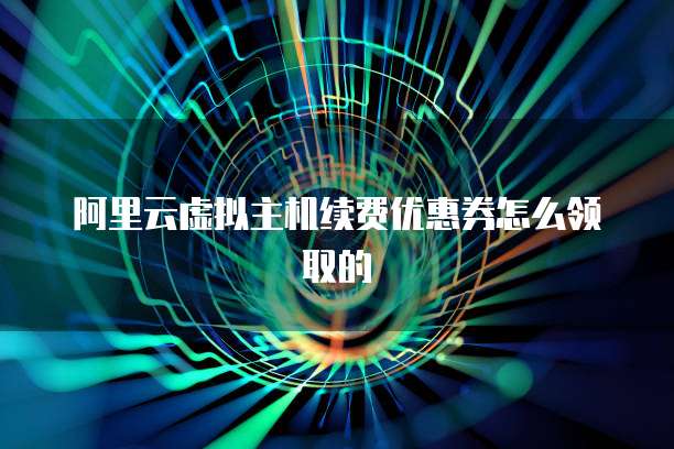 阿里云虚拟主机续费优惠券怎么领取的