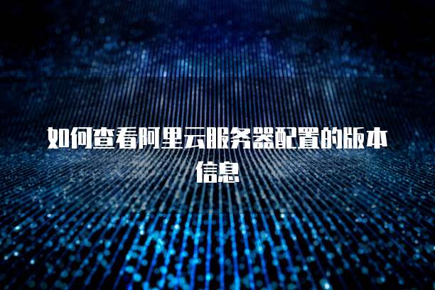 如何查看阿里云服务器配置的版本信息