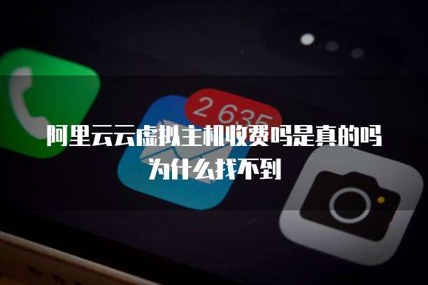 阿里云云虚拟主机收费吗是真的吗为什么找不到