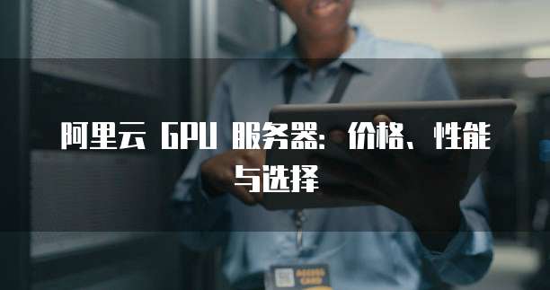 阿里云 GPU 服务器:价格、性能与选择