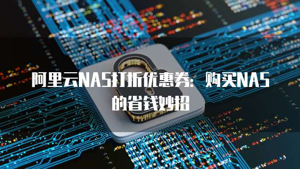 阿里云NAS打折优惠券:购买NAS的省钱妙招