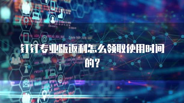 钉钉专业版返利怎么领取使用时间的？