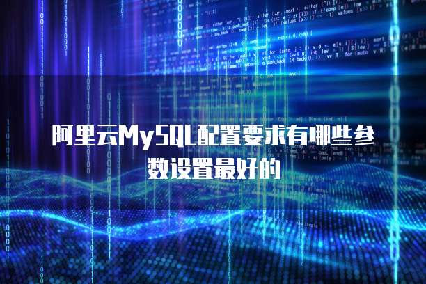 阿里云MySQL配置要求有哪些参数设置最好的