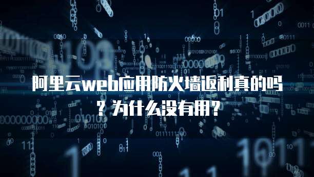 阿里云web应用防火墙返利真的吗?为什么没有用?