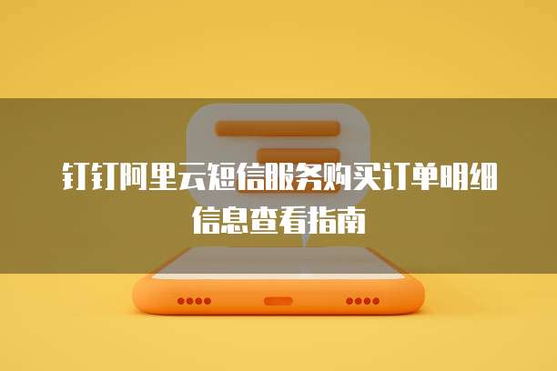 钉钉阿里云短信服务购买订单明细信息查看指南