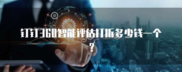 钉钉360智能评估打折多少钱一个?
