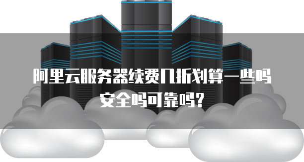 阿里云服务器续费几折划算一些吗安全吗可靠吗?