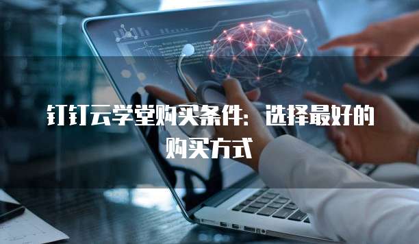 钉钉云学堂购买条件:选择最好的购买方式