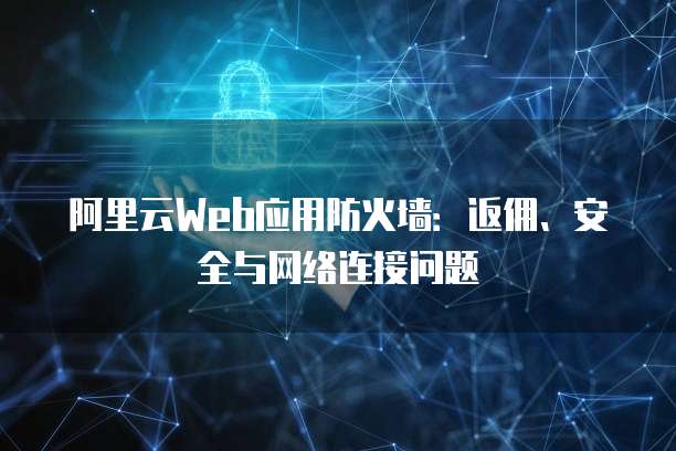 阿里云Web应用防火墙:返佣、安全与网络连接问题