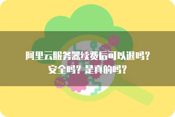 阿里云服务器续费后可以退吗?安全吗?是真的吗?
