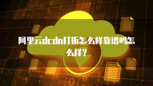 阿里云dcdn打折怎么样靠谱吗怎么样?